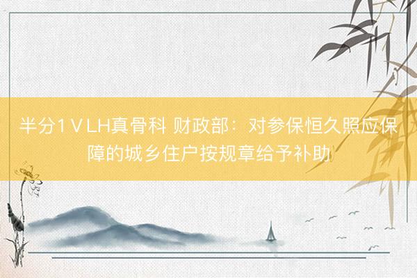 半分1ⅤLH真骨科 财政部：对参保恒久照应保障的城乡住户按规章给予补助