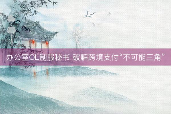 办公室OL制服秘书 破解跨境支付“不可能三角”