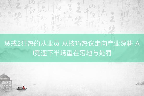 惩戒2狂热的从业员 从技巧热议走向产业深耕 AI竞逐下半场重在落地与处罚