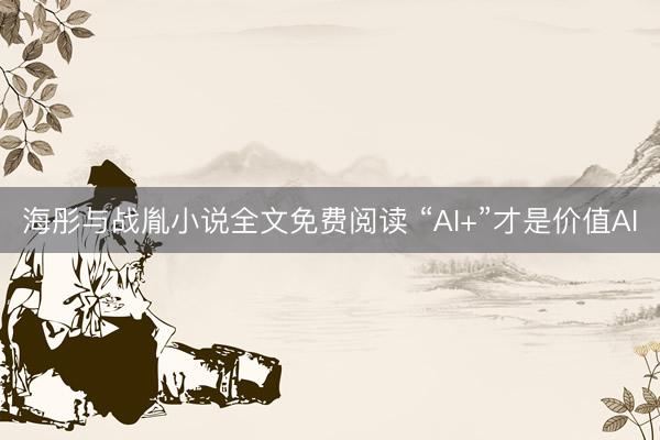 海彤与战胤小说全文免费阅读 “AI+”才是价值AI
