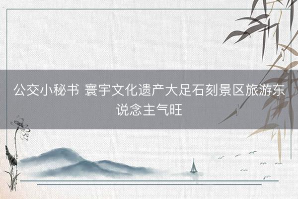 公交小秘书 寰宇文化遗产大足石刻景区旅游东说念主气旺