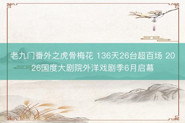 老九门番外之虎骨梅花 136天26台超百场 2026国度大剧院外洋戏剧季6月启幕