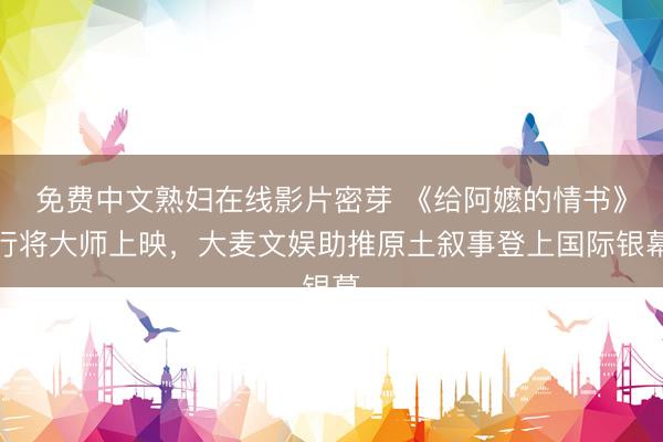 免费中文熟妇在线影片密芽 《给阿嬷的情书》行将大师上映，大麦文娱助推原土叙事登上国际银幕