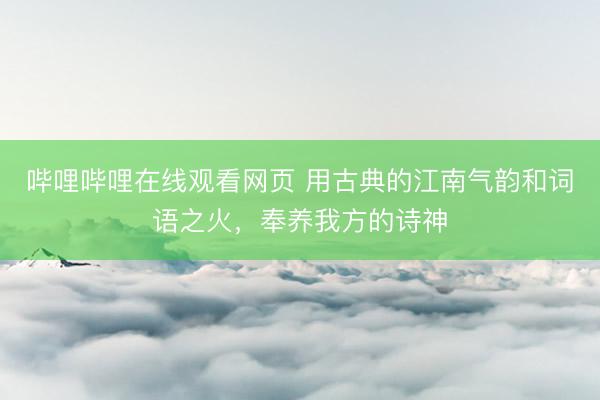 哔哩哔哩在线观看网页 用古典的江南气韵和词语之火,奉养我方的诗神