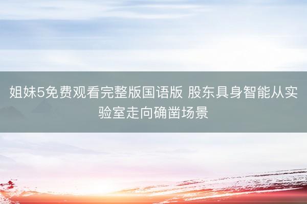 姐妹5免费观看完整版国语版 股东具身智能从实验室走向确凿场景