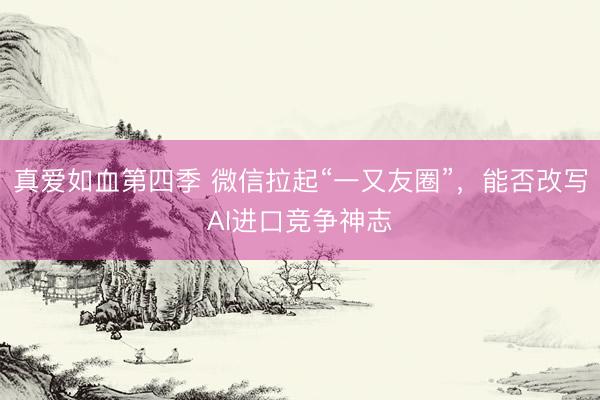 真爱如血第四季 微信拉起“一又友圈”，能否改写AI进口竞争神志