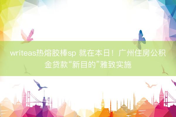 writeas热熔胶棒sp 就在本日！广州住房公积金贷款“新目的”雅致实施
