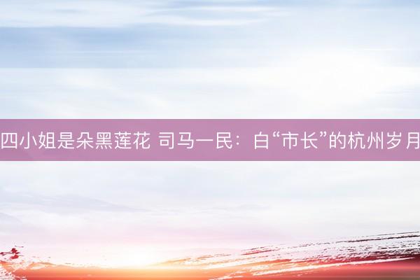 四小姐是朵黑莲花 司马一民：白“市长”的杭州岁月