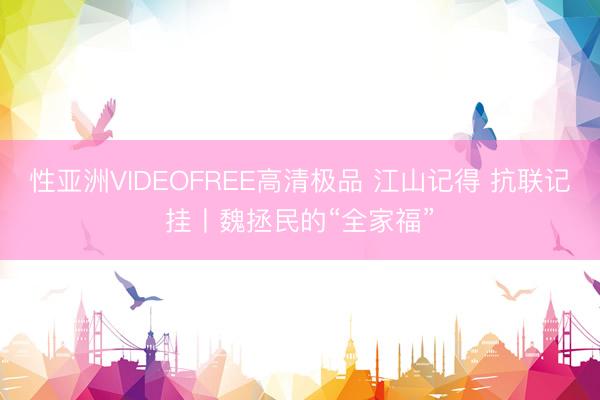 性亚洲VIDEOFREE高清极品 江山记得 抗联记挂丨魏拯民的“全家福”