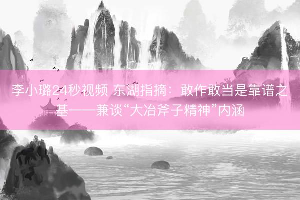 李小璐24秒视频 东湖指摘：敢作敢当是靠谱之基——兼谈“大冶斧子精神”内涵