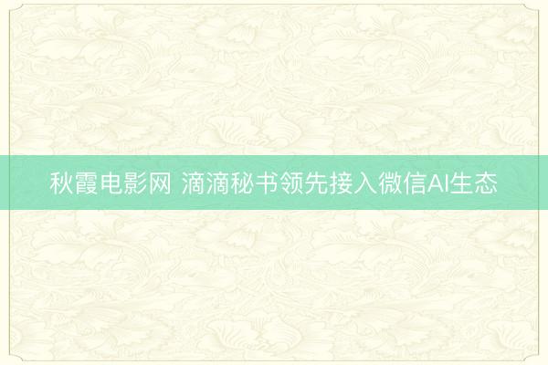 秋霞电影网 滴滴秘书领先接入微信AI生态