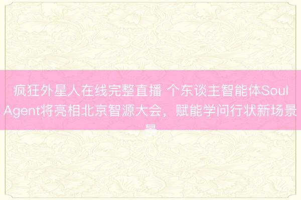 疯狂外星人在线完整直播 个东谈主智能体SoulAgent将亮相北京智源大会，赋能学问行状新场景
