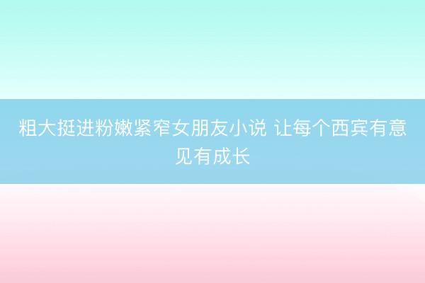粗大挺进粉嫩紧窄女朋友小说 让每个西宾有意见有成长