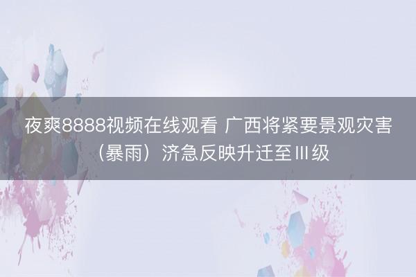 夜爽8888视频在线观看 广西将紧要景观灾害（暴雨）济急反映升迁至Ⅲ级