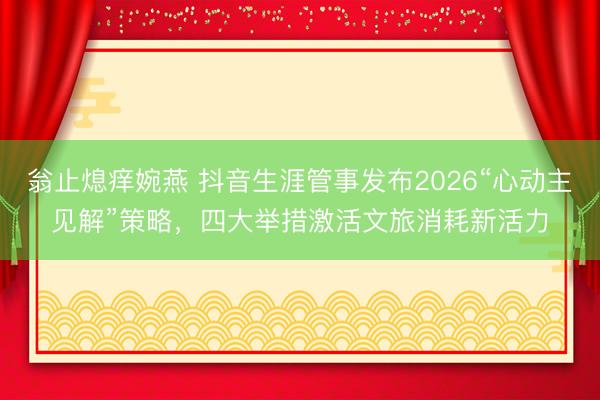 翁止熄痒婉燕 抖音生涯管事发布2026“心动主见解”策略，四大举措激活文旅消耗新活力