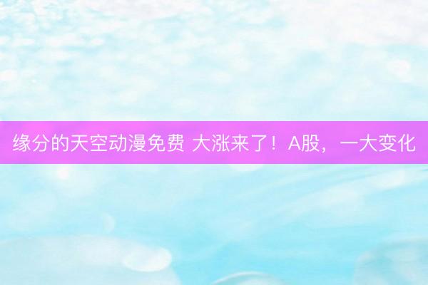 缘分的天空动漫免费 大涨来了!A股,一大变化