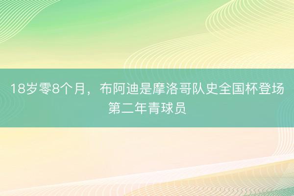 18岁零8个月，布阿迪是摩洛哥队史全国杯登场第二年青球员