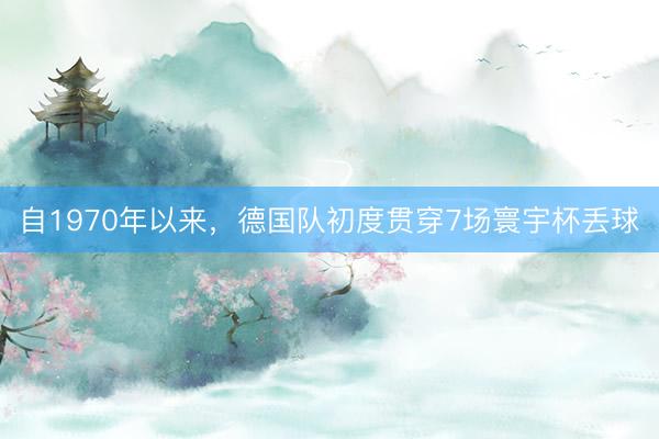 自1970年以来,德国队初度贯穿7场寰宇杯丢球