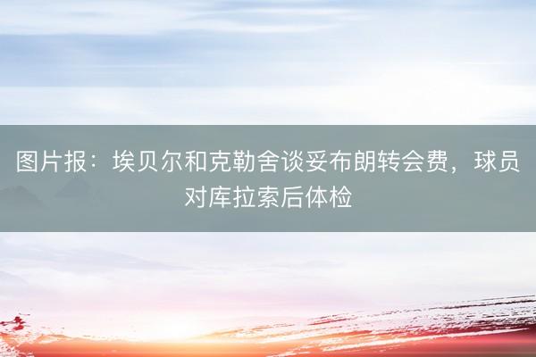 图片报：埃贝尔和克勒舍谈妥布朗转会费，球员对库拉索后体检