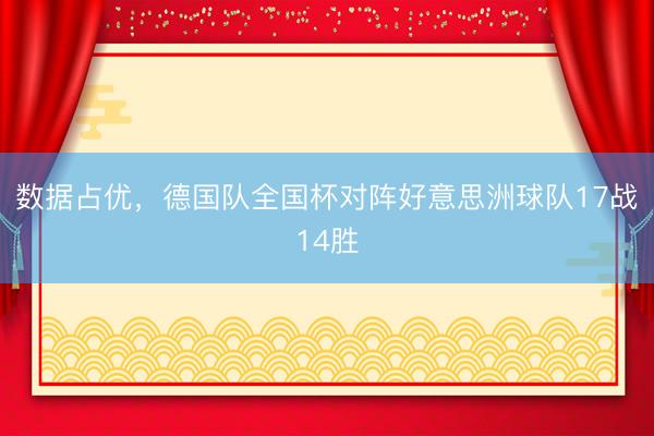 数据占优，德国队全国杯对阵好意思洲球队17战14胜