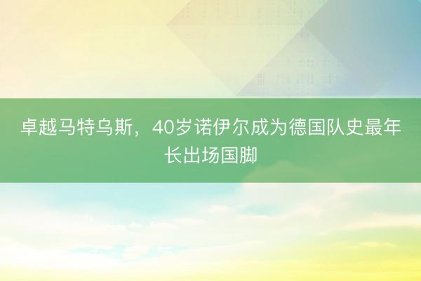 卓越马特乌斯，40岁诺伊尔成为德国队史最年长出场国脚