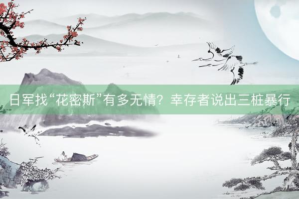 日军找“花密斯”有多无情？幸存者说出三桩暴行