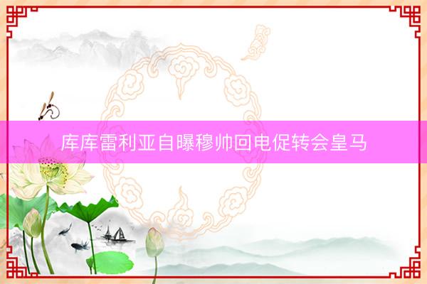 库库雷利亚自曝穆帅回电促转会皇马