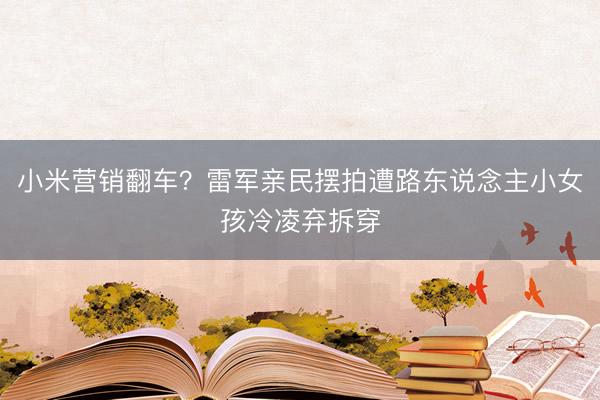 小米营销翻车？雷军亲民摆拍遭路东说念主小女孩冷凌弃拆穿