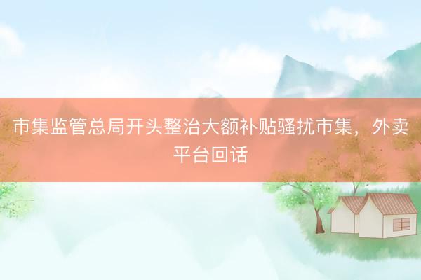 市集监管总局开头整治大额补贴骚扰市集，外卖平台回话