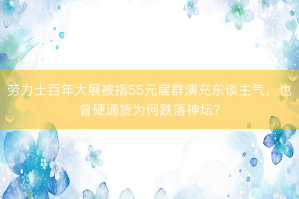 劳力士百年大展被指55元雇群演充东谈主气，也曾硬通货为何跌落神坛？