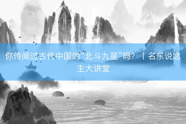 你传闻过古代中国的“北斗九星”吗？丨名东说念主大讲堂