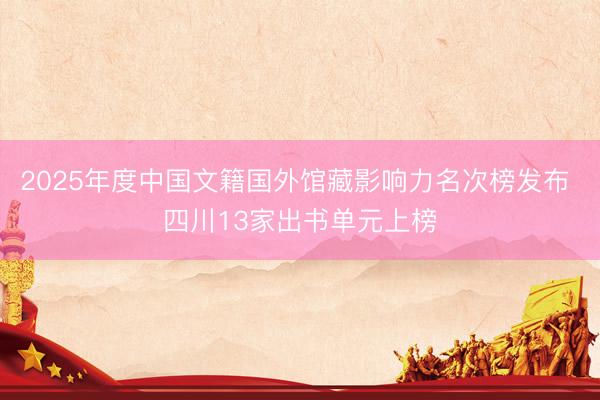 2025年度中国文籍国外馆藏影响力名次榜发布 四川13家出书单元上榜