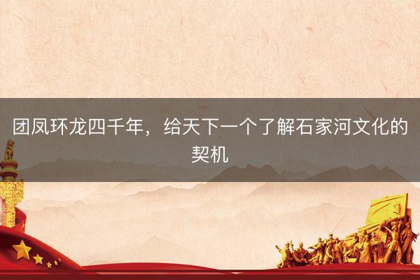 团凤环龙四千年，给天下一个了解石家河文化的契机