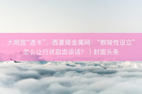 大明宫“透卡”、西夏陵金属网:“教唆性设立”怎么让行状启齿谈话?|封面头条