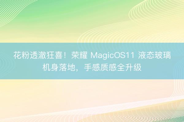 花粉透澈狂喜!荣耀 MagicOS11 液态玻璃机身落地,手感质感全升级
