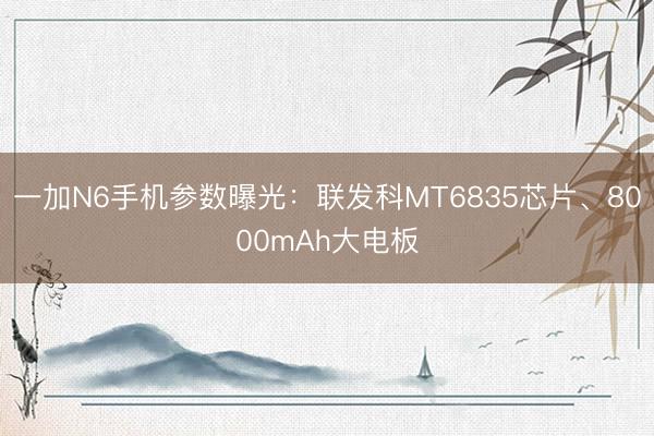 一加N6手机参数曝光：联发科MT6835芯片、8000mAh大电板