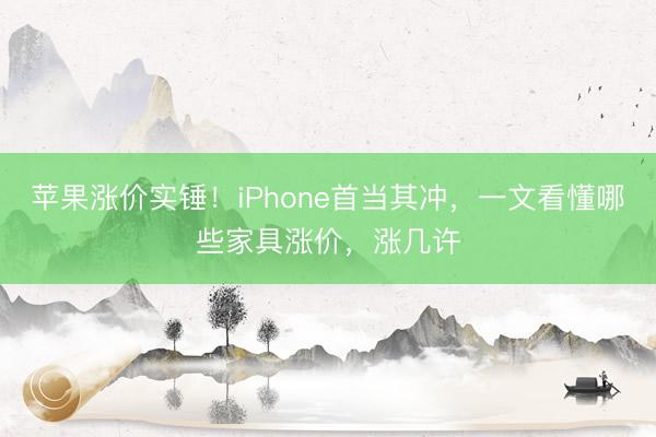 苹果涨价实锤！iPhone首当其冲，一文看懂哪些家具涨价，涨几许
