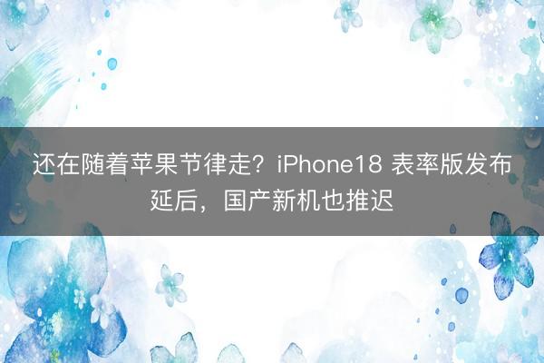 还在随着苹果节律走？iPhone18 表率版发布延后，国产新机也推迟