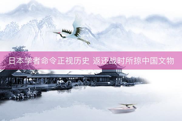 日本学者命令正视历史 返还战时所掠中国文物