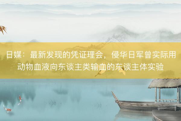 日媒：最新发现的凭证理会，侵华日军曾实际用动物血液向东谈主类输血的东谈主体实验