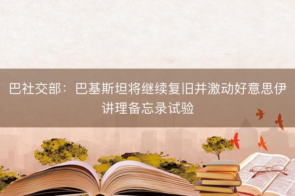 巴社交部：巴基斯坦将继续复旧并激动好意思伊讲理备忘录试验
