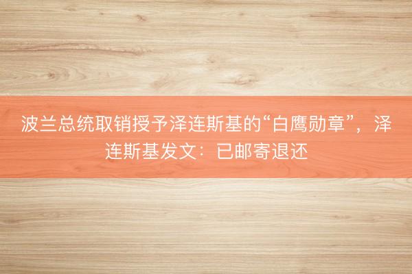 波兰总统取销授予泽连斯基的“白鹰勋章”，泽连斯基发文：已邮寄退还