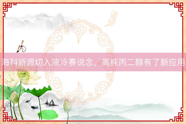 海科新源切入液冷赛说念，高纯丙二醇有了新应用