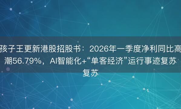 孩子王更新港股招股书：2026年一季度净利同比高潮56.79%，AI智能化+“单客经济”运行事迹复苏