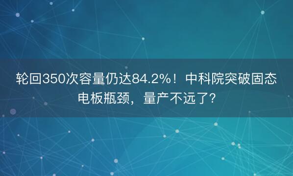 轮回350次容量仍达84.2%！中科院突破固态电板瓶颈，量产不远了？