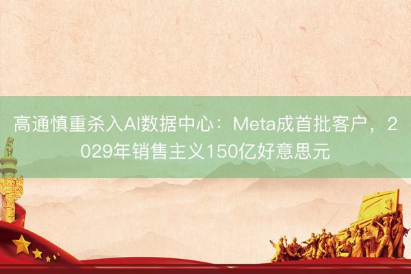 高通慎重杀入AI数据中心：Meta成首批客户，2029年销售主义150亿好意思元